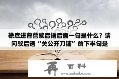 徐庶进曹营歇后语后面一句是什么？请问歇后语“关公开刀铺”的下半句是什么？