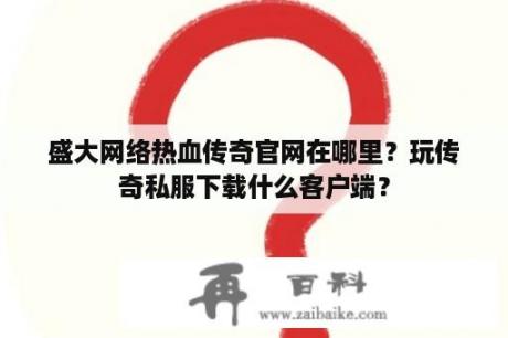 盛大网络热血传奇官网在哪里？玩传奇私服下载什么客户端？