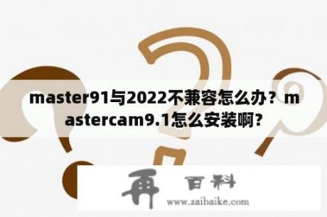 master91与2022不兼容怎么办？mastercam9.1怎么安装啊？