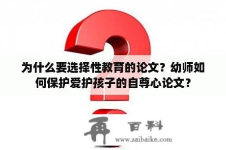 为什么要选择性教育的论文？幼师如何保护爱护孩子的自尊心论文？