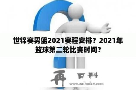 世锦赛男篮2021赛程安排？2021年篮球第二轮比赛时间？