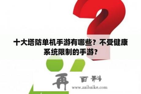 十大塔防单机手游有哪些？不受健康系统限制的手游？