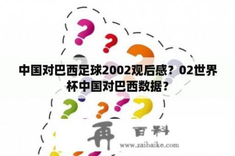 中国对巴西足球2002观后感？02世界杯中国对巴西数据？