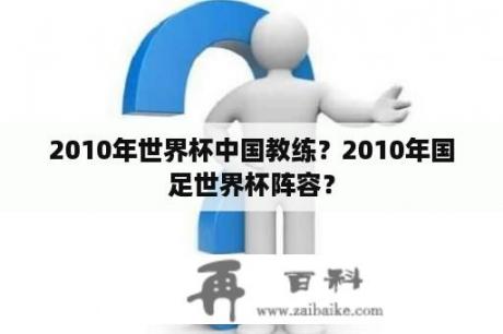 2010年世界杯中国教练？2010年国足世界杯阵容？