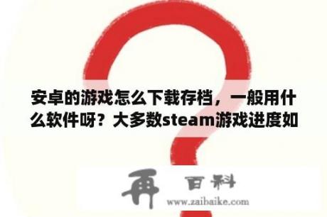 安卓的游戏怎么下载存档，一般用什么软件呀？大多数steam游戏进度如何保存？