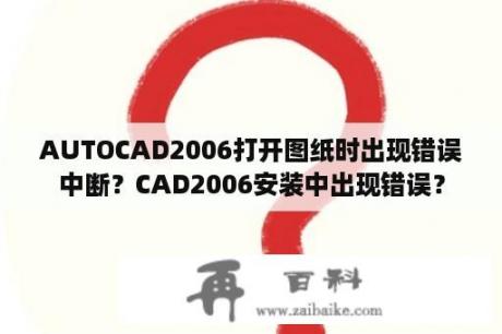 AUTOCAD2006打开图纸时出现错误中断？CAD2006安装中出现错误？