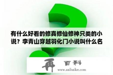 有什么好看的修真修仙修神只类的小说？李青山穿越羽化门小说叫什么名字？