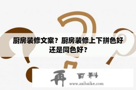 厨房装修文案？厨房装修上下拼色好还是同色好？