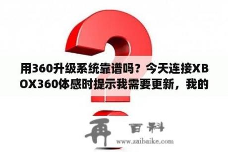 用360升级系统靠谱吗？今天连接XBOX360体感时提示我需要更新，我的XBOX360是刷过自制，请问如何处理？