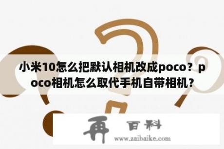 小米10怎么把默认相机改成poco？poco相机怎么取代手机自带相机？