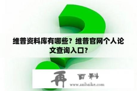 维普资料库有哪些？维普官网个人论文查询入口？