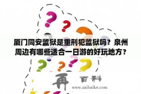 厦门同安监狱是重刑犯监狱吗？泉州周边有哪些适合一日游的好玩地方？