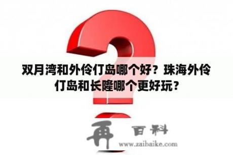 双月湾和外伶仃岛哪个好？珠海外伶仃岛和长隆哪个更好玩？