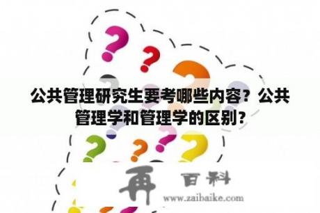 公共管理研究生要考哪些内容？公共管理学和管理学的区别？