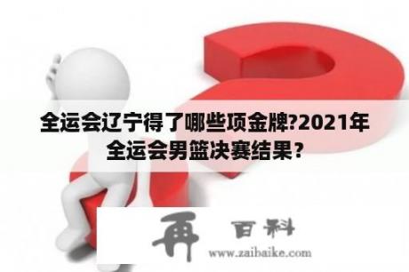 全运会辽宁得了哪些项金牌?2021年全运会男篮决赛结果？