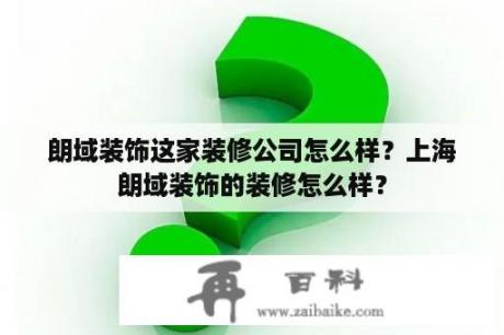 朗域装饰这家装修公司怎么样？上海朗域装饰的装修怎么样？