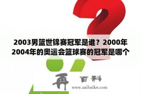 2003男篮世锦赛冠军是谁？2000年2004年的奥运会篮球赛的冠军是哪个队？i？