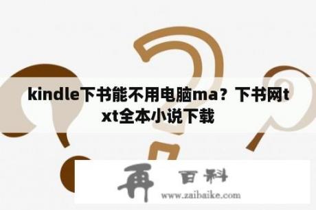 kindle下书能不用电脑ma？下书网txt全本小说下载