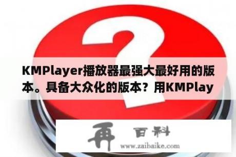 KMPlayer播放器最强大最好用的版本。具备大众化的版本？用KMPlayer看东西很卡？