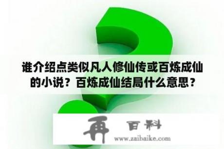 谁介绍点类似凡人修仙传或百炼成仙的小说？百炼成仙结局什么意思？