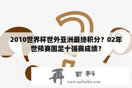 2010世界杯世外亚洲最终积分？02年世预赛国足十强赛成绩？