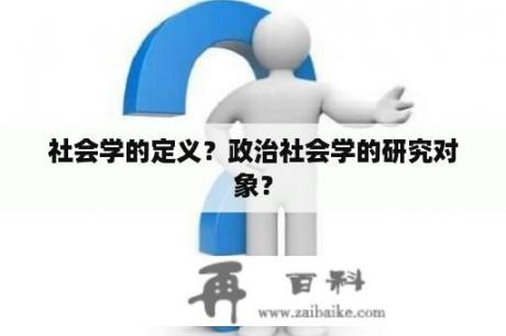 社会学的定义？政治社会学的研究对象？