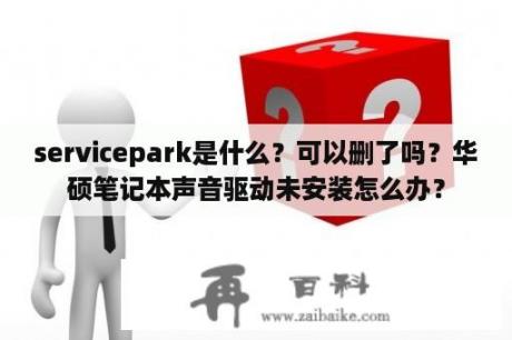 servicepark是什么？可以删了吗？华硕笔记本声音驱动未安装怎么办？