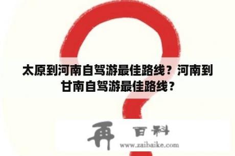 太原到河南自驾游最佳路线？河南到甘南自驾游最佳路线？