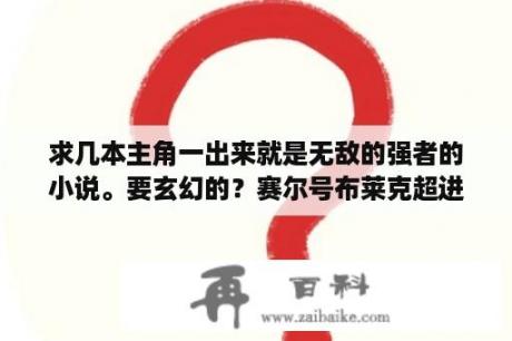 求几本主角一出来就是无敌的强者的小说。要玄幻的？赛尔号布莱克超进化怎么？