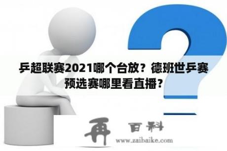 乒超联赛2021哪个台放？德班世乒赛预选赛哪里看直播？