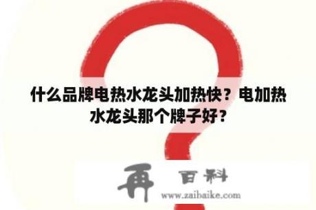 什么品牌电热水龙头加热快？电加热水龙头那个牌子好？