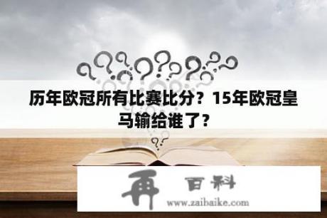 历年欧冠所有比赛比分？15年欧冠皇马输给谁了？