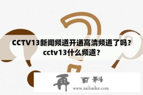 CCTV13新闻频道开通高清频道了吗？cctv13什么频道？