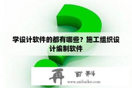 学设计软件的都有哪些？施工组织设计编制软件