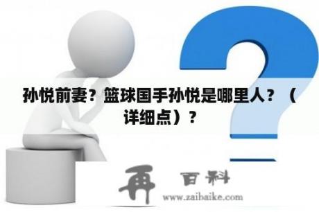 孙悦前妻？篮球国手孙悦是哪里人？（详细点）？