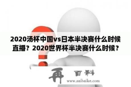 2020汤杯中国vs日本半决赛什么时候直播？2020世界杯半决赛什么时候？