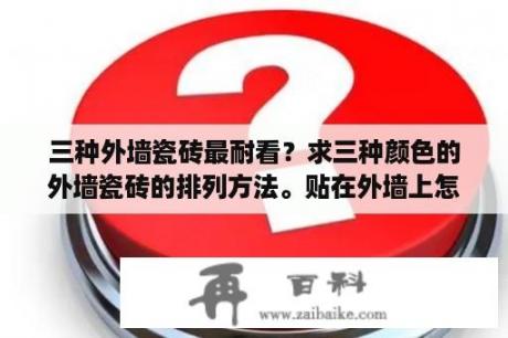 三种外墙瓷砖最耐看？求三种颜色的外墙瓷砖的排列方法。贴在外墙上怎样摆才好看呢？