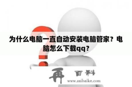 为什么电脑一直自动安装电脑管家？电脑怎么下载qq？