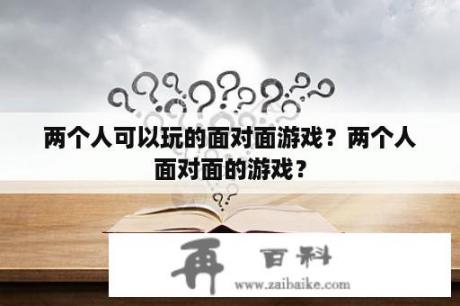 两个人可以玩的面对面游戏？两个人面对面的游戏？