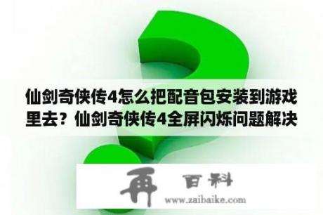 仙剑奇侠传4怎么把配音包安装到游戏里去？仙剑奇侠传4全屏闪烁问题解决方法，全屏闪烁怎么办？