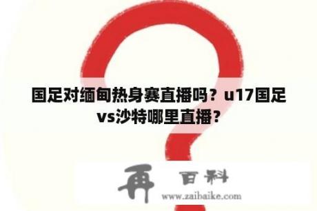 国足对缅甸热身赛直播吗？u17国足vs沙特哪里直播？