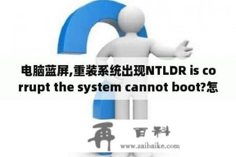 电脑蓝屏,重装系统出现NTLDR is corrupt the system cannot boot?怎么解决？ntldr是什么意思？