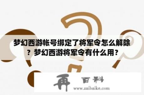 梦幻西游帐号绑定了将军令怎么解除？梦幻西游将军令有什么用？