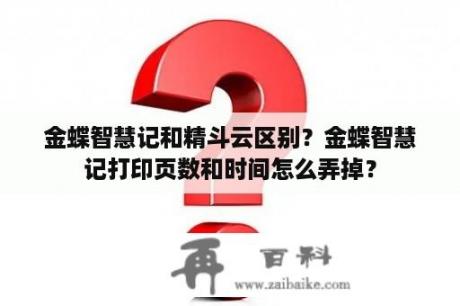 金蝶智慧记和精斗云区别？金蝶智慧记打印页数和时间怎么弄掉？