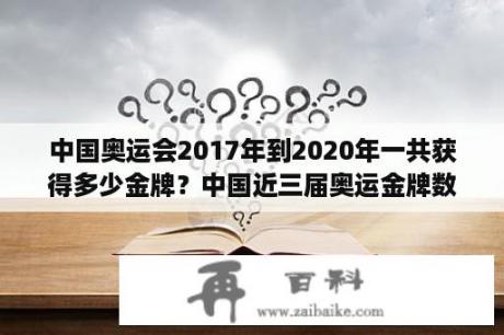 中国奥运会2017年到2020年一共获得多少金牌？中国近三届奥运金牌数？