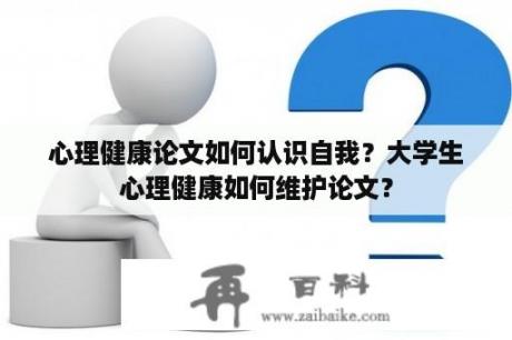 心理健康论文如何认识自我？大学生心理健康如何维护论文？