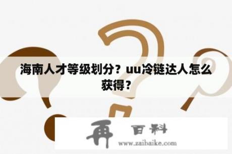 海南人才等级划分？uu冷链达人怎么获得？