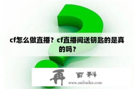 cf怎么做直播？cf直播间送钥匙的是真的吗？