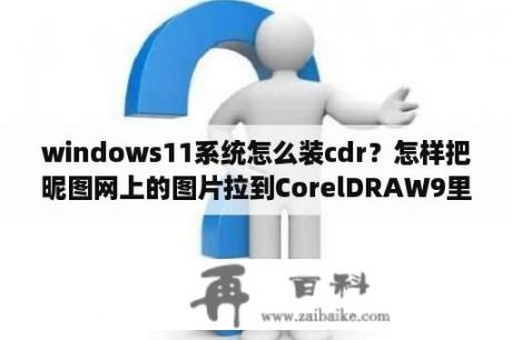 windows11系统怎么装cdr？怎样把昵图网上的图片拉到CorelDRAW9里面去和怎样打开？