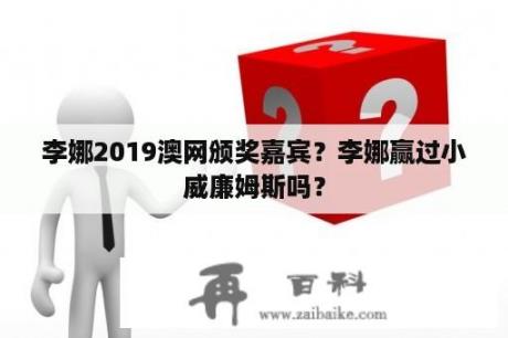 李娜2019澳网颁奖嘉宾？李娜赢过小威廉姆斯吗？